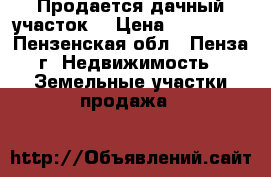 Продается дачный участок. › Цена ­ 200 000 - Пензенская обл., Пенза г. Недвижимость » Земельные участки продажа   